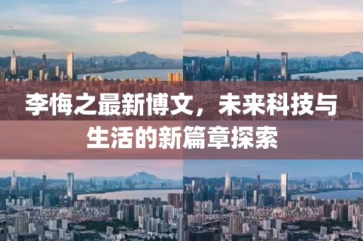 李悔之最新博文，未来科技与生活的新篇章探索