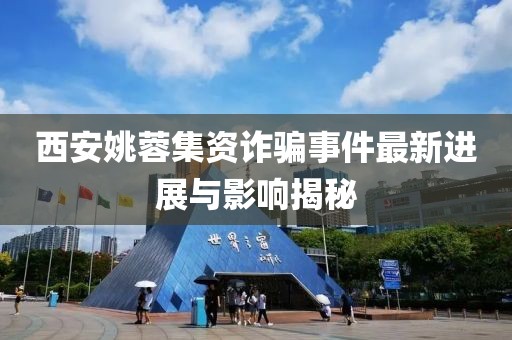 西安姚蓉集资诈骗事件最新进展与影响揭秘