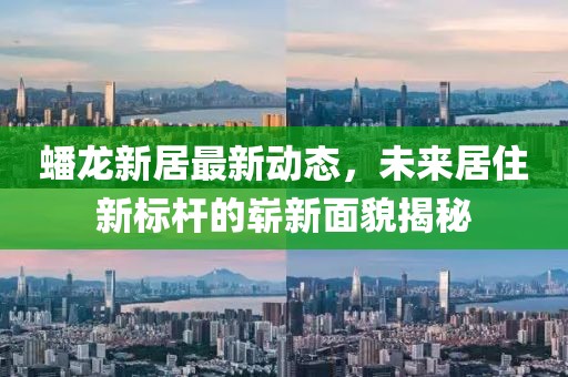 蟠龙新居最新动态，未来居住新标杆的崭新面貌揭秘