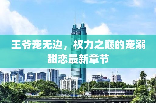 王爷宠无边，权力之巅的宠溺甜恋最新章节