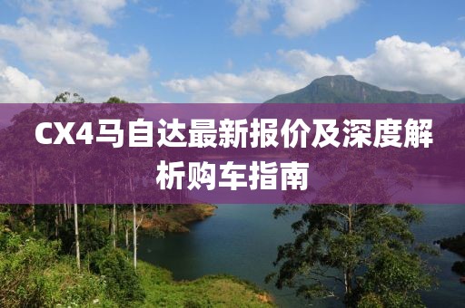 CX4马自达最新报价及深度解析购车指南