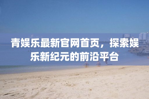 青娱乐最新官网首页，探索娱乐新纪元的前沿平台