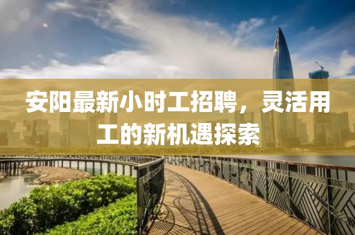 安阳最新小时工招聘，灵活用工的新机遇探索