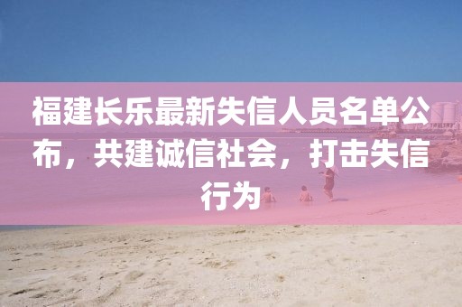 福建长乐最新失信人员名单公布，共建诚信社会，打击失信行为
