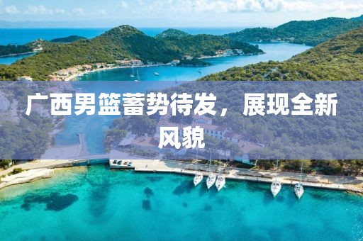广西男篮蓄势待发，展现全新风貌