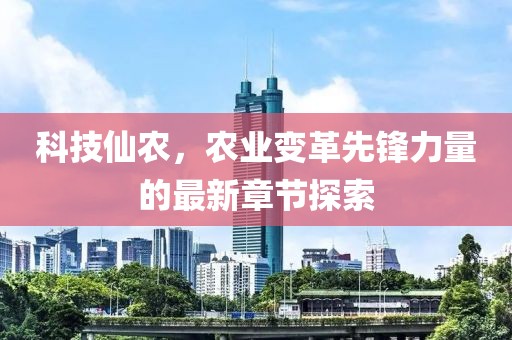 科技仙农，农业变革先锋力量的最新章节探索