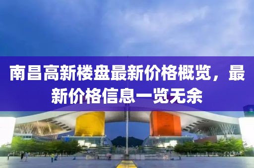 南昌高新楼盘最新价格概览，最新价格信息一览无余