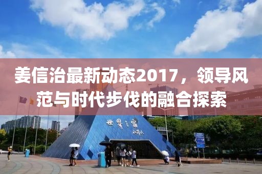 姜信治最新动态2017，领导风范与时代步伐的融合探索