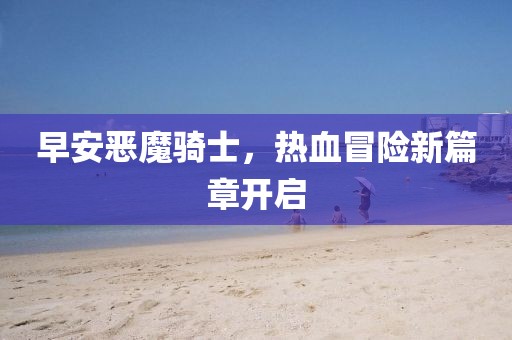 早安恶魔骑士，热血冒险新篇章开启