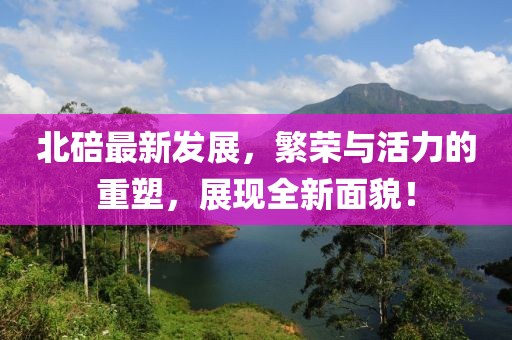 北碚最新发展，繁荣与活力的重塑，展现全新面貌！