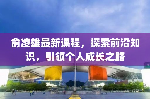 俞凌雄最新课程，探索前沿知识，引领个人成长之路