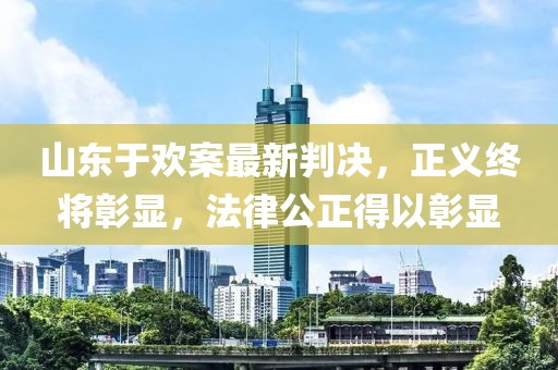 山东于欢案最新判决，正义终将彰显，法律公正得以彰显