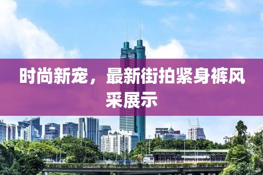 时尚新宠，最新街拍紧身裤风采展示