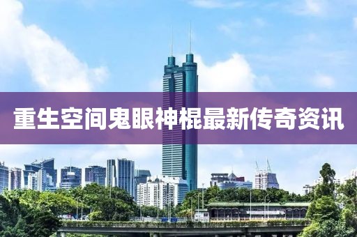 重生空间鬼眼神棍最新传奇资讯