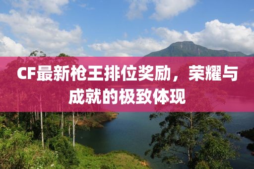 CF最新枪王排位奖励，荣耀与成就的极致体现