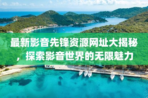 最新影音先锋资源网址大揭秘，探索影音世界的无限魅力
