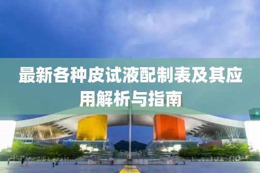 最新各种皮试液配制表及其应用解析与指南