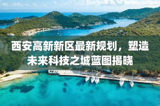 西安高新新区最新规划，塑造未来科技之城蓝图揭晓