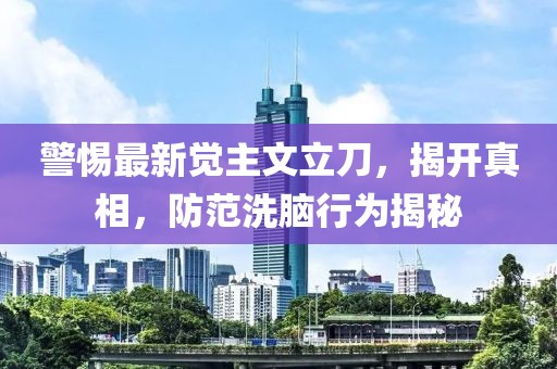 警惕最新觉主文立刀，揭开真相，防范洗脑行为揭秘