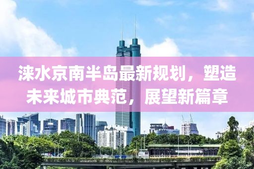 涞水京南半岛最新规划，塑造未来城市典范，展望新篇章