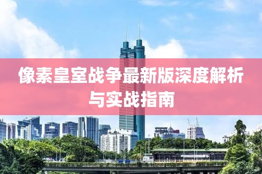 像素皇室战争最新版深度解析与实战指南