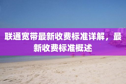 联通宽带最新收费标准详解，最新收费标准概述