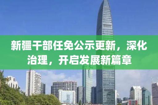 新疆干部任免公示更新，深化治理，开启发展新篇章