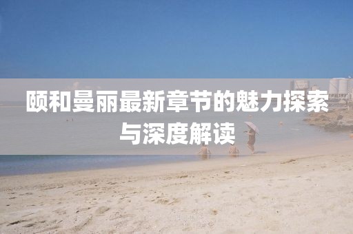 颐和曼丽最新章节的魅力探索与深度解读