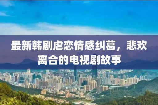 最新韩剧虐恋情感纠葛，悲欢离合的电视剧故事