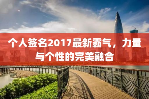个人签名2017最新霸气，力量与个性的完美融合