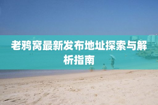 老鸦窝最新发布地址探索与解析指南