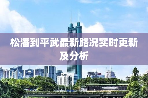 松潘到平武最新路况实时更新及分析