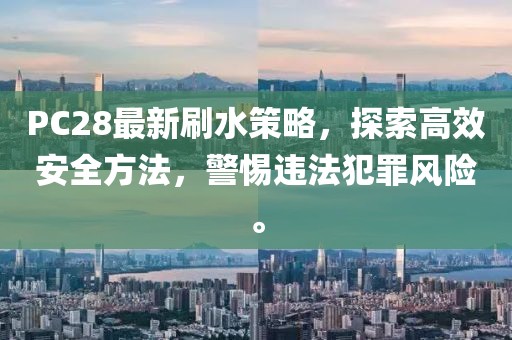 PC28最新刷水策略，探索高效安全方法，警惕违法犯罪风险。