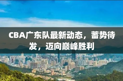 CBA广东队最新动态，蓄势待发，迈向巅峰胜利