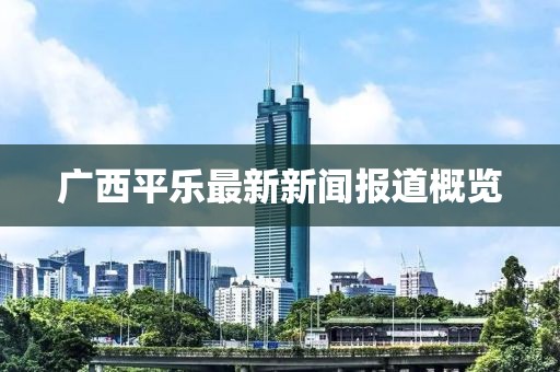 广西平乐最新新闻报道概览