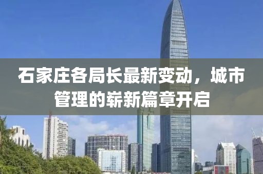 石家庄各局长最新变动，城市管理的崭新篇章开启
