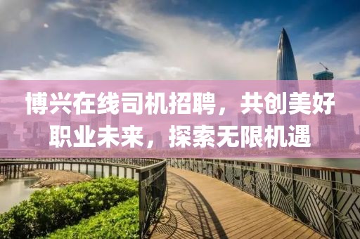 博兴在线司机招聘，共创美好职业未来，探索无限机遇