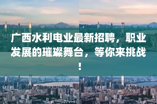 广西水利电业最新招聘，职业发展的璀璨舞台，等你来挑战！