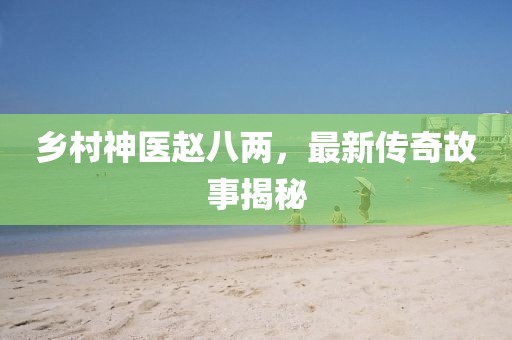 乡村神医赵八两，最新传奇故事揭秘
