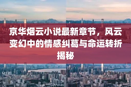 京华烟云小说最新章节，风云变幻中的情感纠葛与命运转折揭秘