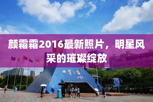 颜霜霜2016最新照片，明星风采的璀璨绽放