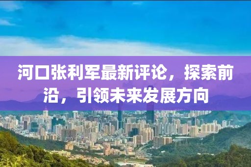 河口张利军最新评论，探索前沿，引领未来发展方向