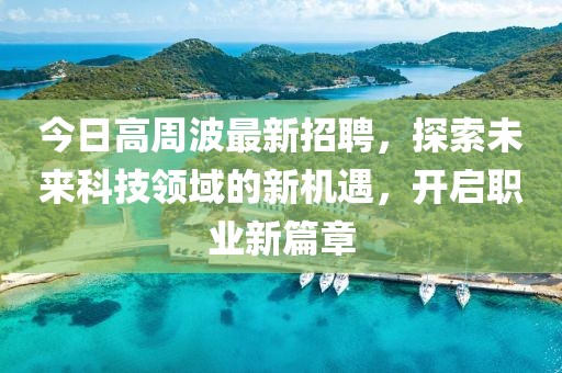 今日高周波最新招聘，探索未来科技领域的新机遇，开启职业新篇章