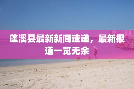 蓬溪县最新新闻速递，最新报道一览无余