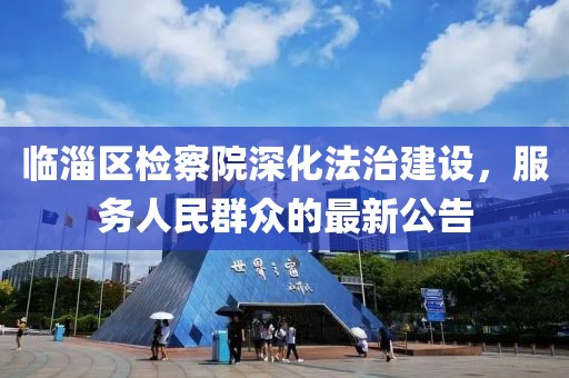 临淄区检察院深化法治建设，服务人民群众的最新公告