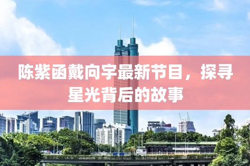 陈紫函戴向宇最新节目，探寻星光背后的故事