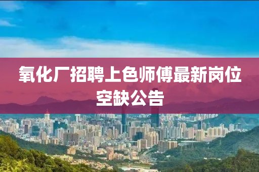 氧化厂招聘上色师傅最新岗位空缺公告