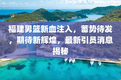 福建男篮新血注入，蓄势待发，期待新辉煌，最新引员消息揭秘
