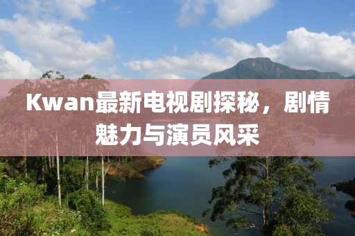 Kwan最新电视剧探秘，剧情魅力与演员风采