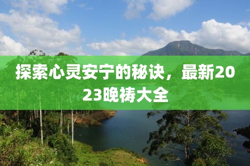 探索心灵安宁的秘诀，最新2023晚祷大全